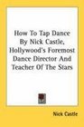 How To Tap Dance By Nick Castle Hollywood's Foremost Dance Director And Teacher Of The Stars