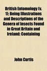 British Entomology  Being Illustrations and Descriptions of the Genera of Insects Found in Great Britain and Ireland Containing