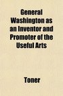 General Washington as an Inventor and Promoter of the Useful Arts