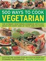 500 Ways to Cook Vegetarian The Ultimate FullyIllustrated Vegetarian Cookbook with Easyto Follow Ideas for Every Taste and Occasion Shown in 550 Colour Photographs