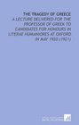 The Tragedy of Greece A Lecture Delivered for the Professor of Greek to Candidates for Honours in Literae Humaniores at Oxford in May 1920