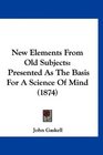 New Elements From Old Subjects Presented As The Basis For A Science Of Mind