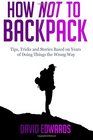 How Not to Backpack Tips Tricks and Stories Based on Years of Doing Things the Wrong Way