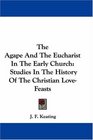 The Agape And The Eucharist In The Early Church: Studies In The History Of The Christian Love-Feasts