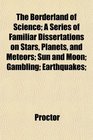 The Borderland of Science A Series of Familiar Dissertations on Stars Planets and Meteors Sun and Moon Gambling Earthquakes