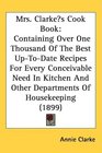 Mrs Clarkes Cook Book Containing Over One Thousand Of The Best UpToDate Recipes For Every Conceivable Need In Kitchen And Other Departments Of Housekeeping