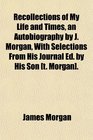 Recollections of My Life and Times an Autobiography by J Morgan With Selections From His Journal Ed by His Son