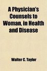 A Physician's Counsels to Woman in Health and Disease