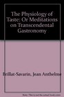 The Physiology of Taste Or Meditations on Transcendental Gastronomy