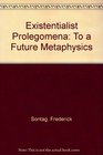 The Existentialist Prolegomena To a Future Metaphysics