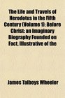 The Life and Travels of Herodotus in the Fifth Century  Before Christ an Imaginary Biography Founded on Fact Illustrative of the