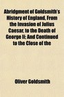 Abridgment of Goldsmith's History of England From the Invasion of Julius Caesar to the Death of George Ii And Continued to the Close of the