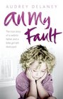 All My Fault: The True Story of a Sadistic Father and a Little Girl Left Destroyed. by Audrey Delaney