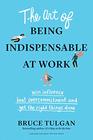 The Art of Being Indispensable at Work Win Influence Beat Overcommitment and Get the Right Things Done