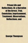 Prison Life and Reflections Or a Narrative of the Arrest Trial Conviction Imprisonment Treatment Observations Reflections and