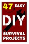 47 Easy DIY Survival Projects: How to Quickly Get Your Family Prepared for Emergencies in Only Ten Minutes a Day