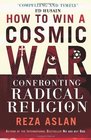 How to Win a Cosmic War Confronting Radical Religions Reza Aslan