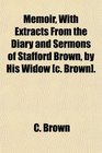 Memoir With Extracts From the Diary and Sermons of Stafford Brown by His Widow