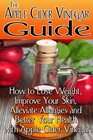 The Apple Cider Vinegar Guide How to Lose Weight Improve Your Skin Alleviate Allergies and Better Your Health with Apple Cider Vinegar