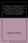 Institutes of International Law Public and Private As Settled by the Sup Reme Court of the United States and by Our Republic