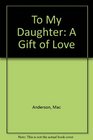 To My Daughter A Gift of Love