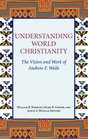 Understanding World Christianity The Vision and Work of Andrew F Walls