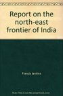 Report on the northeast frontier of India A documentary study