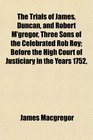 The Trials of James Duncan and Robert M'gregor Three Sons of the Celebrated Rob Roy Before the High Court of Justiciary in the Years 1752