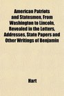 American Patriots and Statesmen From Washington to Lincoln Revealed in the Letters Addresses State Papers and Other Writings of Benjamin