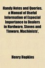 Handy Notes and Queries a Manual of Useful Information of Especial Importance to Dealers in Hardware Stoves and Tinware Machinists'