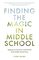 Finding the Magic in Middle School: Tapping Into the Power and Potential of the Middle School Years