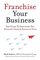 Franchise Your Business: The Guide to Employing the Greatest Growth Strategy Ever