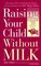 Raising Your Child Without Milk : Reassuring Advice and Recipes for Parents of Lactose-Intolerant and Milk- Allergic Children