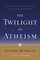 The Twilight of Atheism : The Rise and Fall of Disbelief in the Modern World