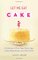 Let Me Eat Cake: A Celebration of Flour, Sugar, Butter, Eggs, Vanilla, Baking Powder, and a Pinch of Salt