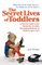 The Secret Lives of Toddlers : A Parent's Guide to the Wonderful, Terrible, Fascinating Behavior of Children Ag