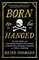 Born to Be Hanged: The Epic Story of the Gentlemen Pirates Who Raided the South Seas, Rescued a Princess, and Stole a Fortune