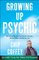 Growing Up Psychic: My Story of Not Only Surviving But Thriving--and How Others Like Me Can, Too