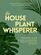 The Houseplant Whisperer: Practical Guide to Caring for & Maintaining Thriving Houseplants Year-Round (The Joy of Green)