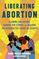 Liberating Abortion: Claiming Our History, Sharing Our Stories, and Building the Reproductive Future We Deserve