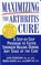 Maximizing The Arthritis Cure : A Step-By-Step Program to Faster, Stronger Healing During Any Stage Of The Cure