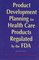 Product Development Planning for Health Care Products Regulated by the Fda