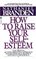 How to Raise Your Self-Esteem : The Proven Action-Oriented Approach to Greater Self-Respect and Self-Confidence