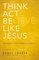 Think, Act, Be Like Jesus: Becoming a New Person in Christ