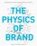 The Physics Of Brand: Understand the Forces Behind Brands That Matter