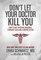 Don't Let Your Doctor Kill You: How to Beat Physician Arrogance, Corporate Green and a Broken System