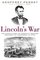 Lincoln's War : The Untold Story of America's Greatest President as Commander in Chief