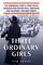 Three Ordinary Girls: The Remarkable Story of Three Dutch Teenagers Who Became Spies, Saboteurs, Nazi Assassins and WWII Heroes