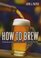 How to Brew: Everything You Need to Know to Brew Beer Right the First Time