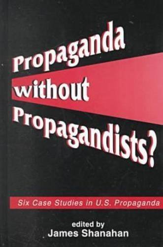 Propaganda Without Propagandists Six Case Studies in US Propaganda ...